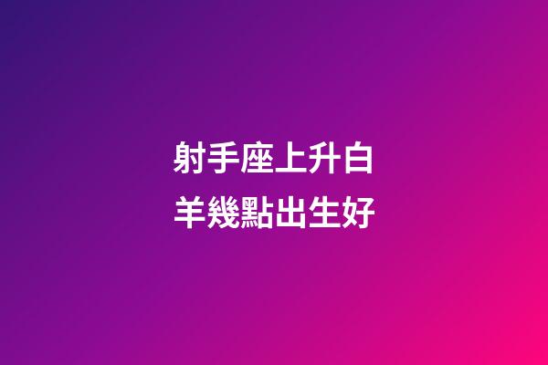 射手座上升白羊幾點出生好-第1張-星座運勢-玄機派