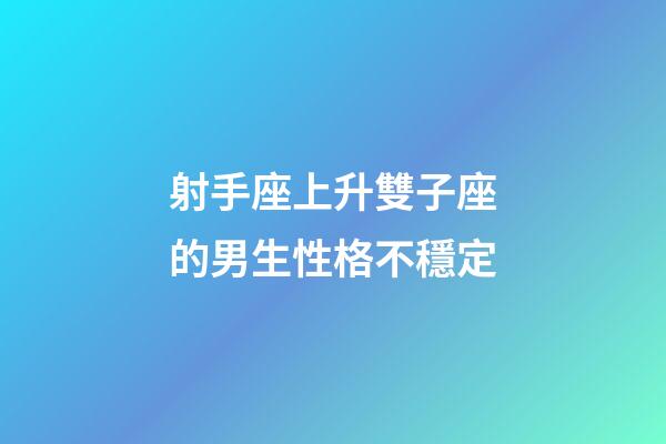 射手座上升雙子座的男生性格不穩定-第1張-星座運勢-玄機派