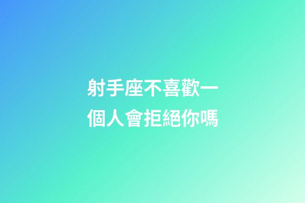 射手座不喜歡一個人會拒絕你嗎-第1張-星座運勢-玄機派