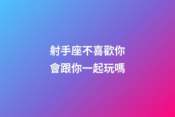 射手座不喜歡你會跟你一起玩嗎-第1張-星座運勢-玄機派