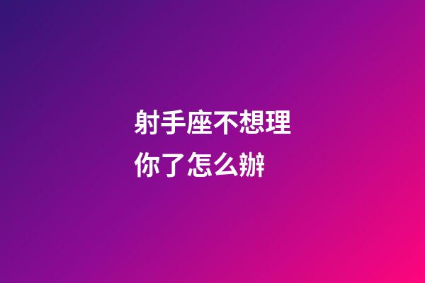 射手座不想理你了怎么辦-第1張-星座運(yùn)勢(shì)-玄機(jī)派