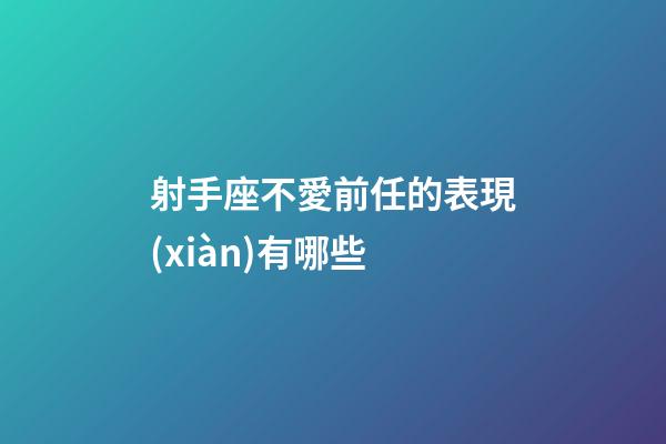 射手座不愛前任的表現(xiàn)有哪些-第1張-星座運勢-玄機派