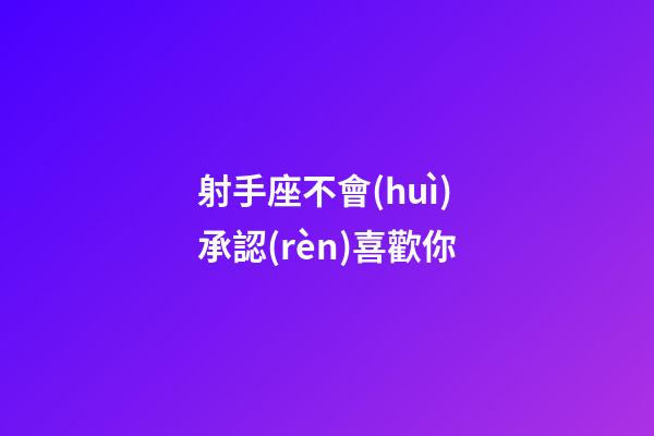 射手座不會(huì)承認(rèn)喜歡你-第1張-星座運(yùn)勢(shì)-玄機(jī)派