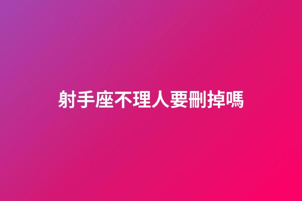 射手座不理人要刪掉嗎-第1張-星座運勢-玄機派