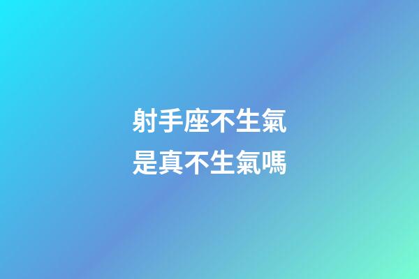 射手座不生氣是真不生氣嗎-第1張-星座運勢-玄機派
