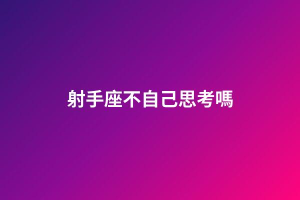 射手座不自己思考嗎-第1張-星座運勢-玄機派