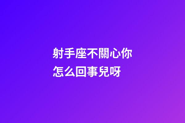 射手座不關心你怎么回事兒呀-第1張-星座運勢-玄機派