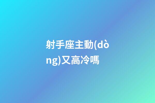 射手座主動(dòng)又高冷嗎-第1張-星座運(yùn)勢(shì)-玄機(jī)派