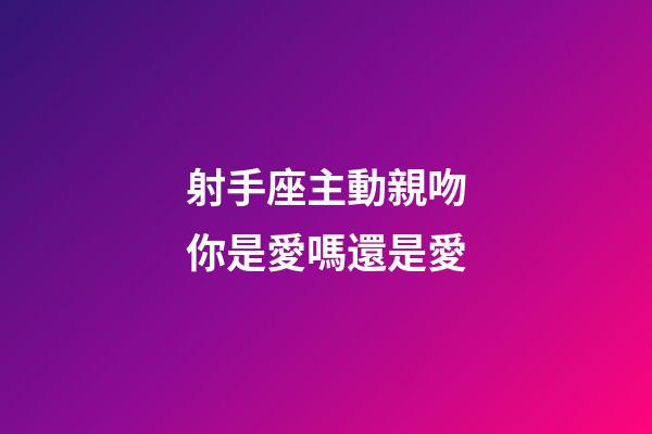 射手座主動親吻你是愛嗎還是愛-第1張-星座運勢-玄機派