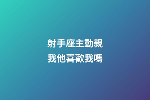 射手座主動親我他喜歡我嗎-第1張-星座運勢-玄機派