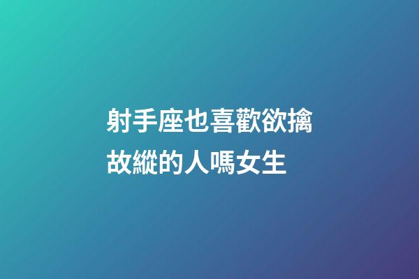 射手座也喜歡欲擒故縱的人嗎女生-第1張-星座運勢-玄機派