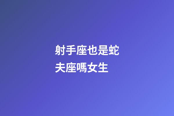 射手座也是蛇夫座嗎女生-第1張-星座運勢-玄機派