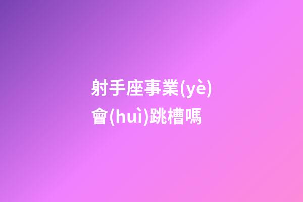 射手座事業(yè)會(huì)跳槽嗎-第1張-星座運(yùn)勢(shì)-玄機(jī)派
