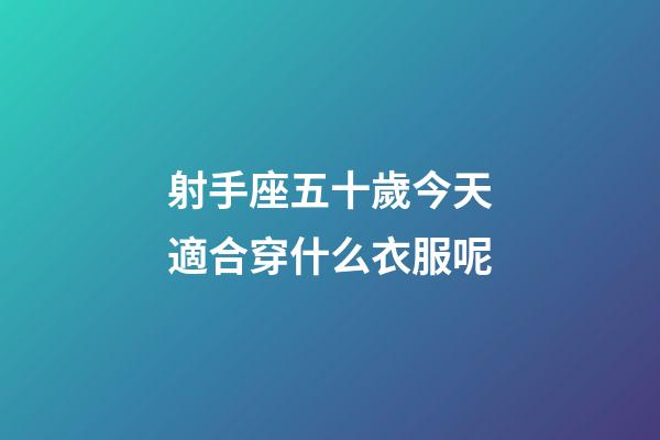 射手座五十歲今天適合穿什么衣服呢