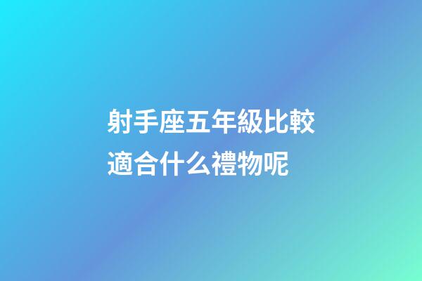 射手座五年級比較適合什么禮物呢-第1張-星座運勢-玄機派