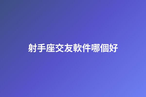 射手座交友軟件哪個好-第1張-星座運勢-玄機派