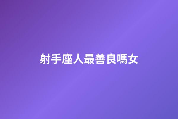 射手座人最善良嗎女-第1張-星座運勢-玄機派