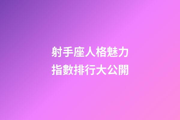 射手座人格魅力指數排行大公開-第1張-星座運勢-玄機派