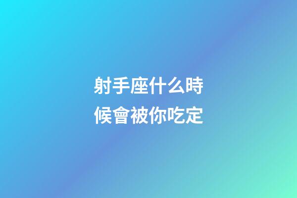 射手座什么時候會被你吃定-第1張-星座運勢-玄機派