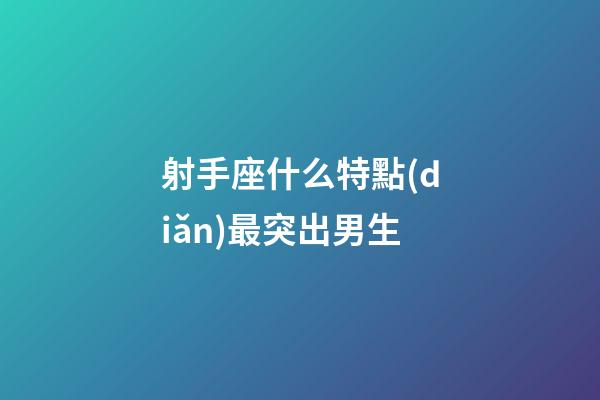 射手座什么特點(diǎn)最突出男生