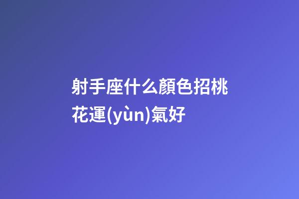 射手座什么顏色招桃花運(yùn)氣好-第1張-星座運(yùn)勢-玄機(jī)派
