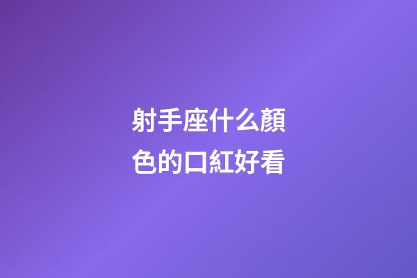 射手座什么顏色的口紅好看-第1張-星座運勢-玄機派