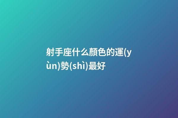 射手座什么顏色的運(yùn)勢(shì)最好-第1張-星座運(yùn)勢(shì)-玄機(jī)派