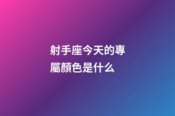 射手座今天的專屬顏色是什么-第1張-星座運勢-玄機派