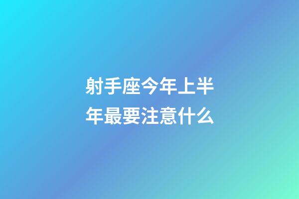 射手座今年上半年最要注意什么-第1張-星座運勢-玄機派