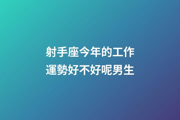 射手座今年的工作運勢好不好呢男生-第1張-星座運勢-玄機派