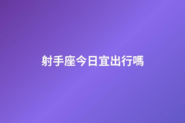 射手座今日宜出行嗎