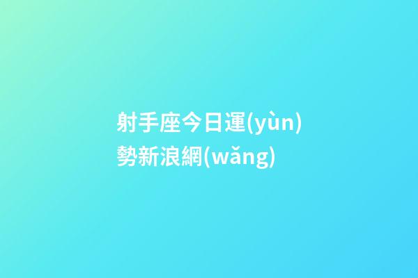 射手座今日運(yùn)勢新浪網(wǎng)-第1張-星座運(yùn)勢-玄機(jī)派