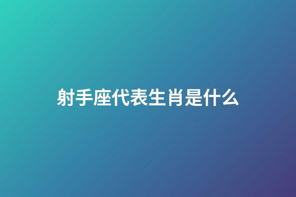 射手座代表生肖是什么-第1張-星座運勢-玄機派