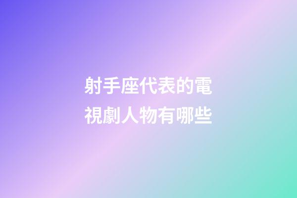 射手座代表的電視劇人物有哪些-第1張-星座運勢-玄機派