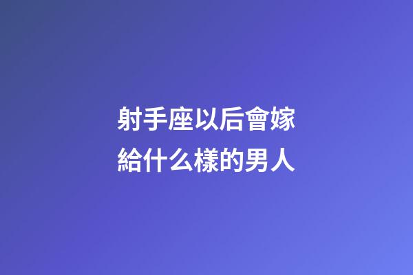 射手座以后會嫁給什么樣的男人