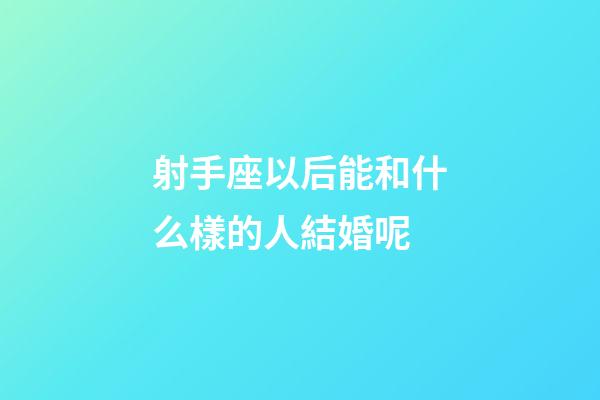 射手座以后能和什么樣的人結婚呢-第1張-星座運勢-玄機派