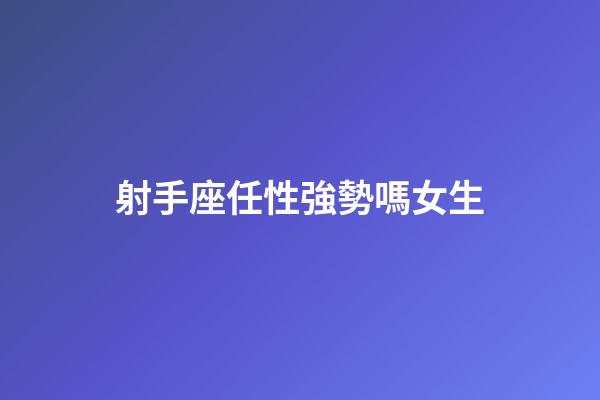 射手座任性強勢嗎女生-第1張-星座運勢-玄機派