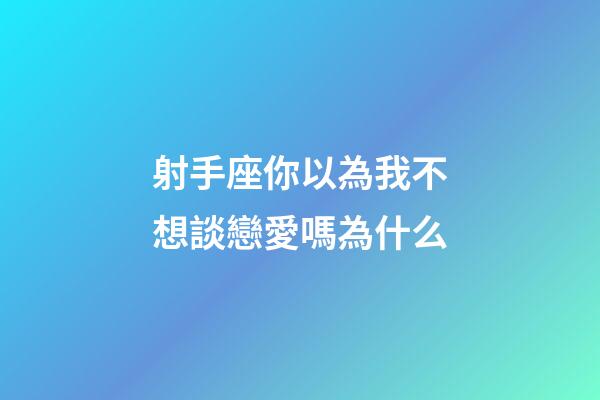 射手座你以為我不想談戀愛嗎為什么-第1張-星座運勢-玄機派
