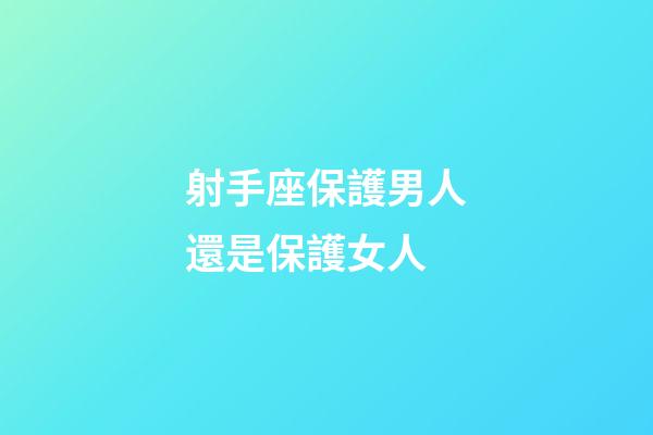 射手座保護男人還是保護女人-第1張-星座運勢-玄機派