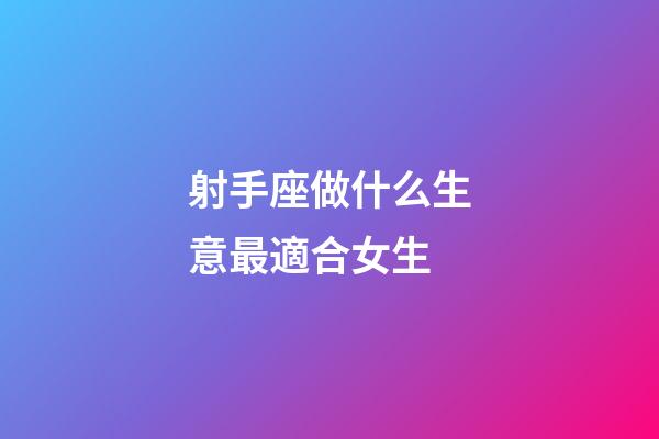 射手座做什么生意最適合女生-第1張-星座運勢-玄機派
