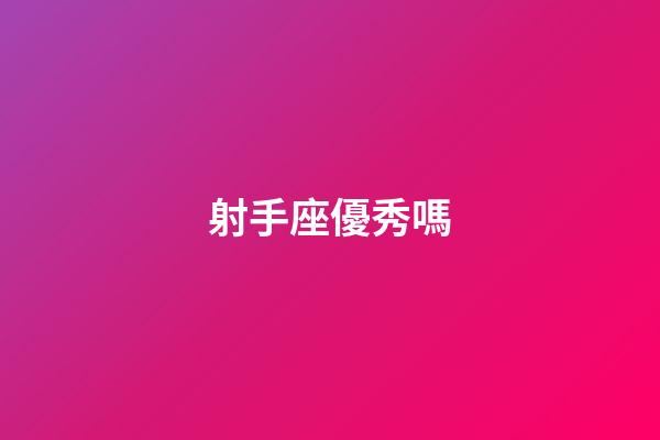 射手座優秀嗎-第1張-星座運勢-玄機派