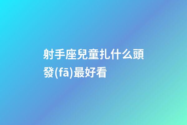 射手座兒童扎什么頭發(fā)最好看