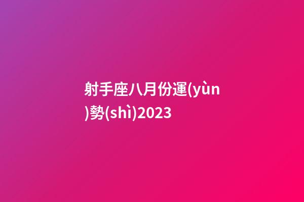 射手座八月份運(yùn)勢(shì)2023-第1張-星座運(yùn)勢(shì)-玄機(jī)派