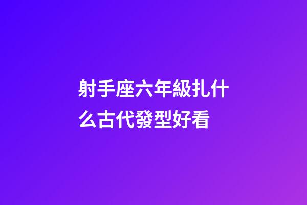 射手座六年級扎什么古代發型好看-第1張-星座運勢-玄機派