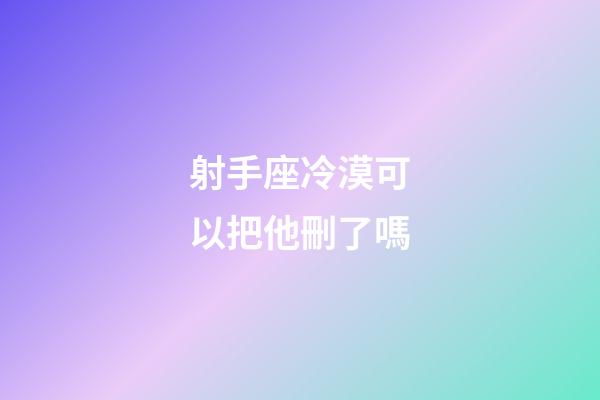 射手座冷漠可以把他刪了嗎-第1張-星座運勢-玄機派