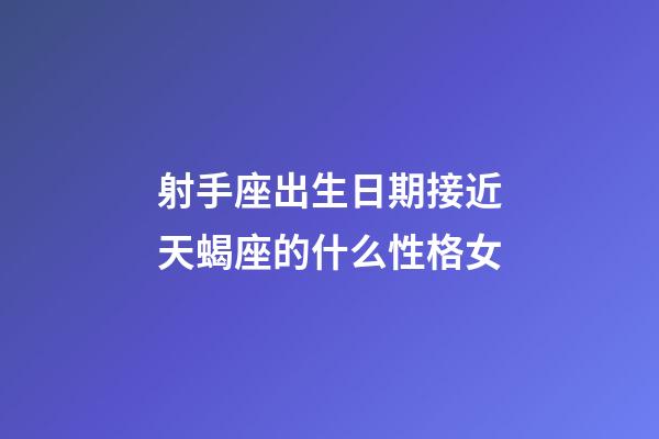 射手座出生日期接近天蝎座的什么性格女-第1張-星座運勢-玄機派