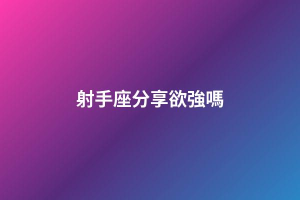 射手座分享欲強嗎-第1張-星座運勢-玄機派