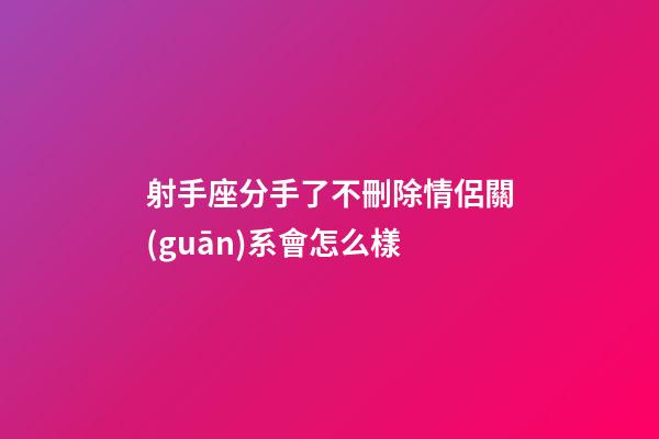 射手座分手了不刪除情侶關(guān)系會怎么樣-第1張-星座運(yùn)勢-玄機(jī)派