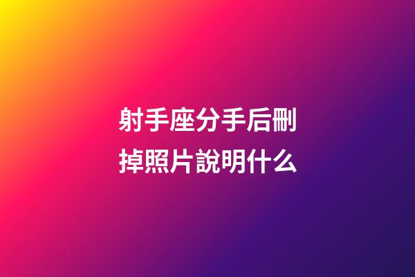 射手座分手后刪掉照片說明什么-第1張-星座運勢-玄機派