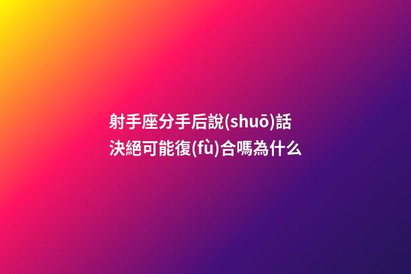 射手座分手后說(shuō)話決絕可能復(fù)合嗎為什么-第1張-星座運(yùn)勢(shì)-玄機(jī)派